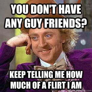 You don't have any guy friends? keep telling me how much of a flirt i am - You don't have any guy friends? keep telling me how much of a flirt i am  Condescending Wonka