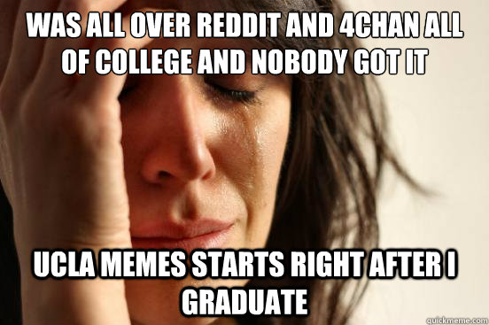 Was all over reddit and 4chan all of college and nobody got it UCLA memes starts right after I graduate - Was all over reddit and 4chan all of college and nobody got it UCLA memes starts right after I graduate  First World Problems