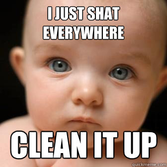 I just shat everywhere clean it up - I just shat everywhere clean it up  Serious Baby