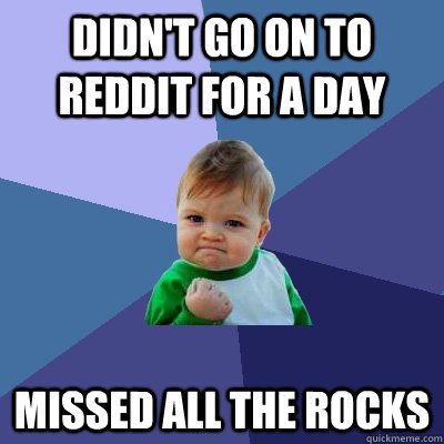 didn't go on to reddit for a day missed all the rocks  Success Kid