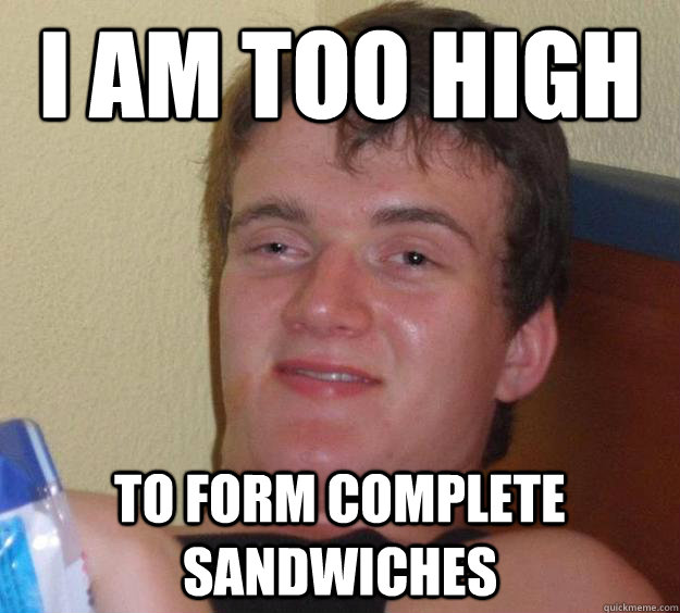 I am too high  to form complete sandwiches  10 Guy