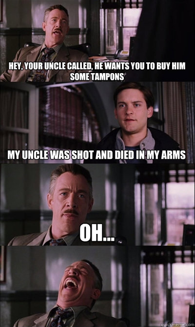 hey, your uncle called, he wants you to buy him some tampons  my uncle was shot and died in my arms oh...   JJ Jameson