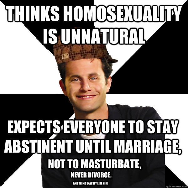 Thinks homosexuality is unnatural Expects everyone to stay abstinent until marriage,  Not to masturbate, never divorce,  and think exactly like him  Scumbag Christian