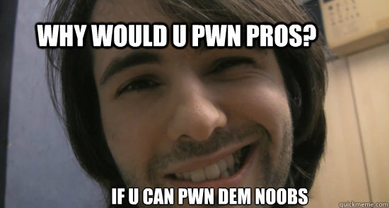 WHY WOULD U PWN PROS? IF U CAN PWN DEM NOOBS
 - WHY WOULD U PWN PROS? IF U CAN PWN DEM NOOBS
  Misc