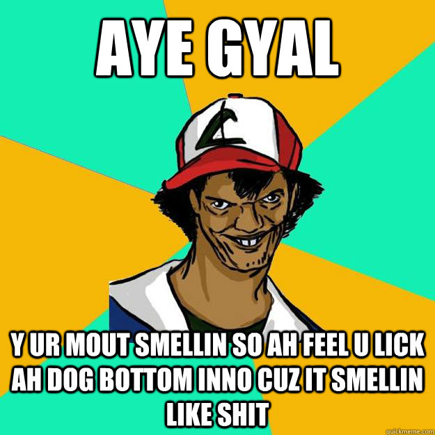 aye gyal y ur mout smellin so ah feel u lick ah dog bottom inno cuz it smellin like shit  Ash Pedreiro