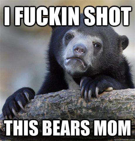 I FUCKIN SHOT THIS BEARS MOM  Confession Bear