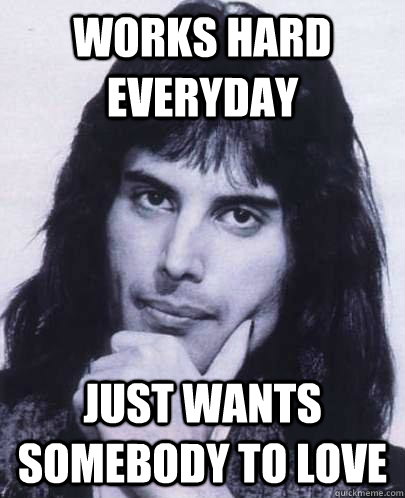 Works hard everyday Just wants somebody to love  Good Guy Freddie Mercury