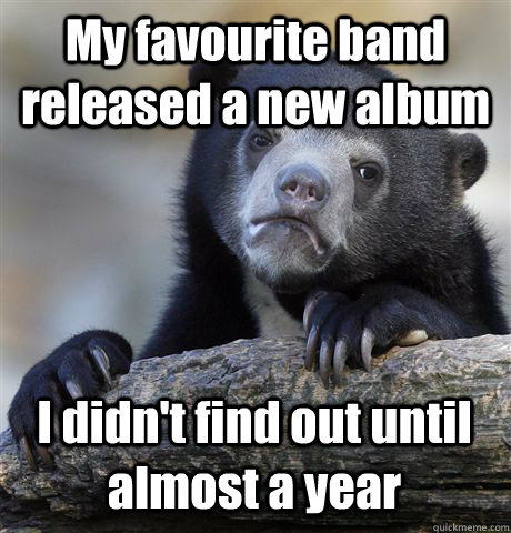 My favourite band released a new album I didn't find out until almost a year  Confession Bear