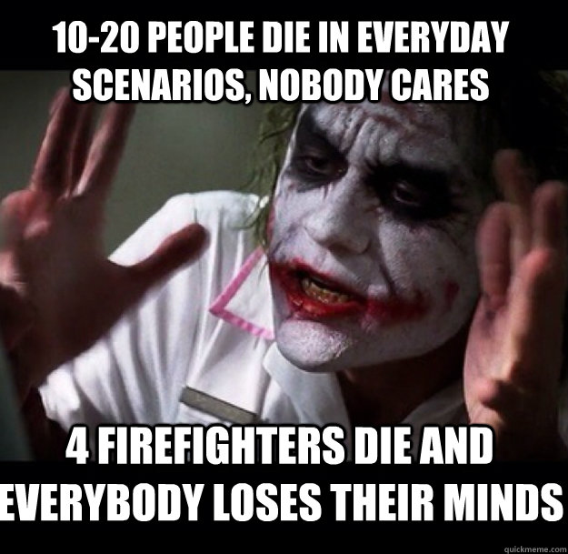 10-20 people die in everyday scenarios, nobody cares 4 firefighters die and everybody loses their minds  joker