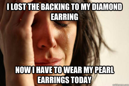 I lost the backing to my diamond earring Now I have to wear my pearl earrings today  