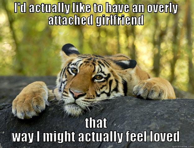 I'D ACTUALLY LIKE TO HAVE AN OVERLY ATTACHED GIRLFRIEND THAT WAY I MIGHT ACTUALLY FEEL LOVED Misc