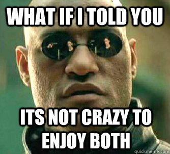 What if I told you its not crazy to enjoy both   What if I told you