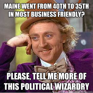 Maine went from 40th to 35th in most business friendly? Please, tell me more of this political wizardry   Condescending Wonka