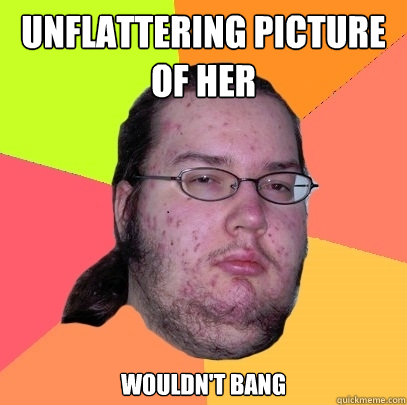 UNFLATTERING PICTURE OF HER WOULDN'T BANG - UNFLATTERING PICTURE OF HER WOULDN'T BANG  Butthurt Dweller