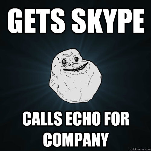 Gets Skype Calls Echo For Company  Forever Alone