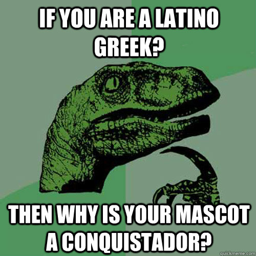 If you are a latino greek? then why is your mascot a conquistador?  Philosoraptor