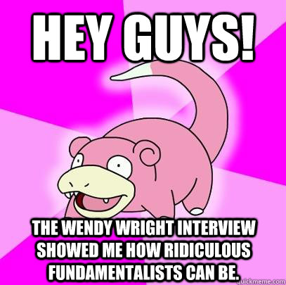 Hey guys! the wendy wright interview showed me how ridiculous fundamentalists can be.  Slowpoke