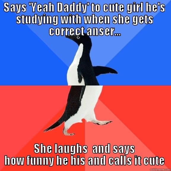 Final Problems.. - SAYS 'YEAH DADDY' TO CUTE GIRL HE'S STUDYING WITH WHEN SHE GETS CORRECT ANSER... SHE LAUGHS  AND SAYS HOW FUNNY HE HIS AND CALLS IT CUTE Socially Awkward Awesome Penguin