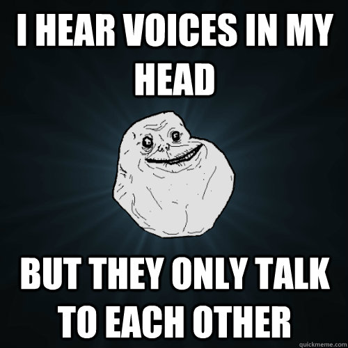I hear voices in my head But they only talk to each other - I hear voices in my head But they only talk to each other  Forever Alone