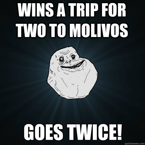 wins a trip for two to molivos goes twice! - wins a trip for two to molivos goes twice!  Forever Alone