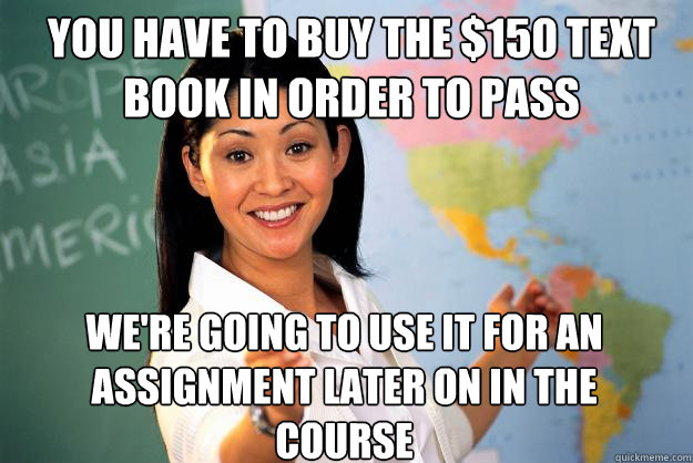 you have to buy the $150 text book in order to pass we're going to use it for an assignment later on in the course  Unhelpful High School Teacher