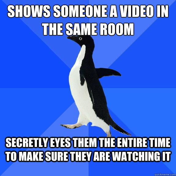 Shows someone a video in the same room secretly eyes them the entire time to make sure they are watching it  Socially Awkward Penguin