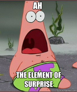 Ah The element of surprise  Holy Shit Patrick