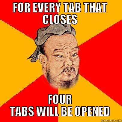 FOR EVERY TAB THAT CLOSES FOUR TABS WILL BE OPENED Confucius says