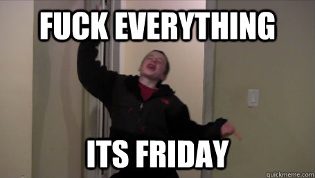 Fuck Everything Its Friday  