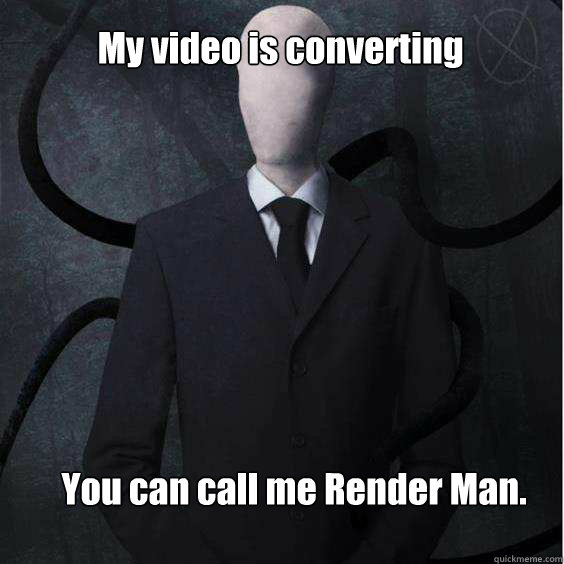 My video is converting You can call me Render Man.  