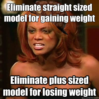 Eliminate straight sized model for gaining weight Eliminate plus sized model for losing weight  Scumbag Tyra