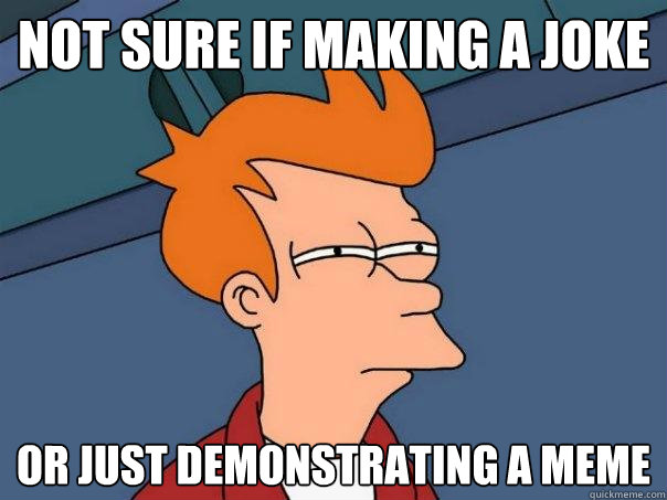 Not sure if making a joke  or just demonstrating a meme  Futurama Fry