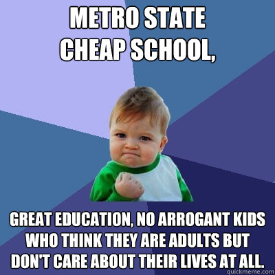 Metro State
Cheap school, Great education, no arrogant kids who think they are adults but don't care about their lives at all. - Metro State
Cheap school, Great education, no arrogant kids who think they are adults but don't care about their lives at all.  Success Kid