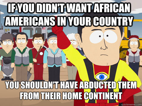 if you didn't want african americans in your country You shouldn't have abducted them from their home continent   Captain Hindsight