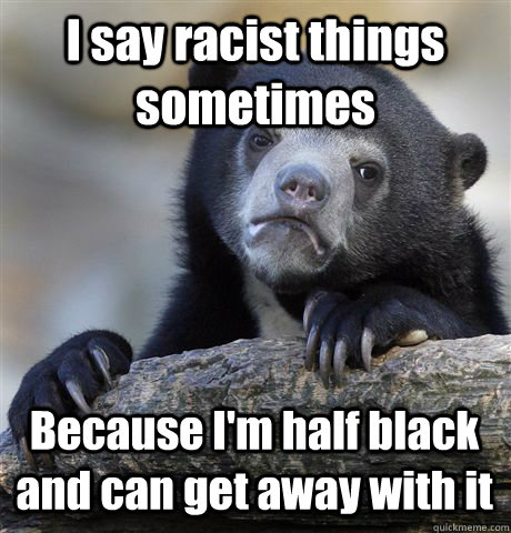 I say racist things sometimes Because I'm half black and can get away with it  Confession Bear