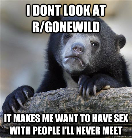 I dont look at r/gonewild it makes me want to have sex with people i'll never meet  Confession Bear