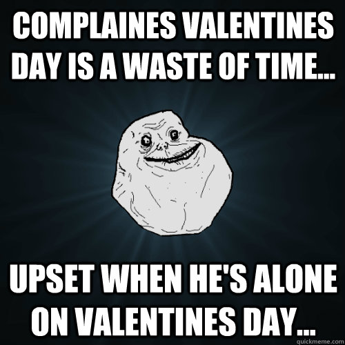 complaines valentines day is a waste of time... upset when he's alone on valentines day...  Forever Alone