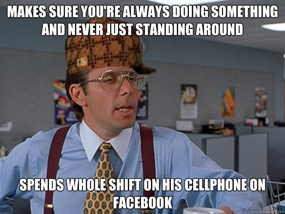 Makes sure you're always doing something and never just standing around Spends whole shift on his cellphone on facebook - Makes sure you're always doing something and never just standing around Spends whole shift on his cellphone on facebook  Misc