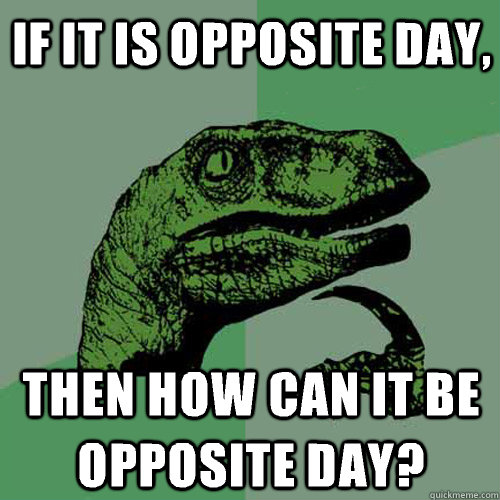 If it is opposite day, Then how can it be opposite day? - If it is opposite day, Then how can it be opposite day?  Philosoraptor