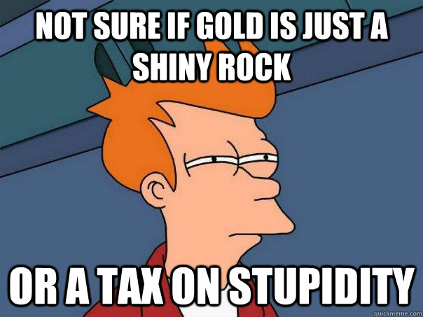 Not sure if gold is just a shiny rock  or a tax on stupidity   Futurama Fry