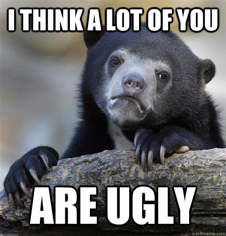 i think a lot of you are ugly  Confession Bear