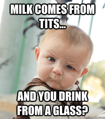 Milk comes from tits... and you drink  from a glass?  skeptical baby