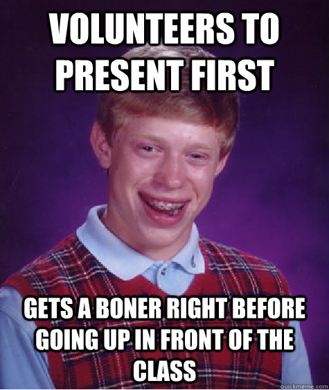 Volunteers to present first  gets a boner right before going up in front of the class   Bad Luck Brian