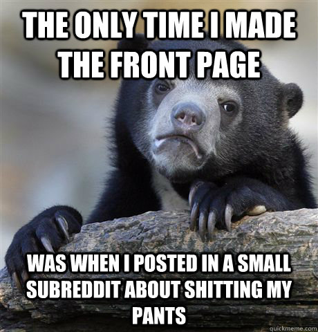 The only time I made the front page Was when i posted in a small subreddit about shitting my pants  Confession Bear