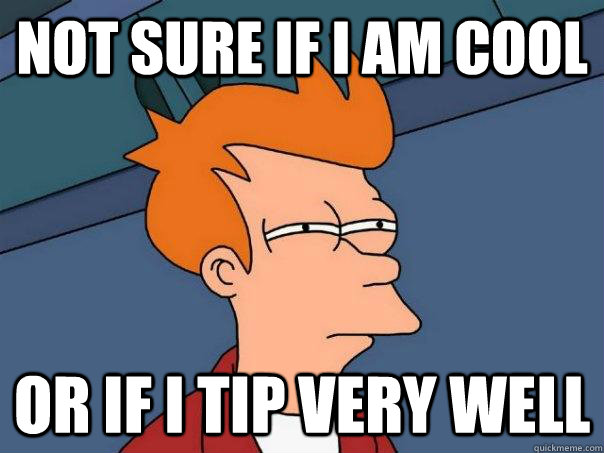 not sure if i am cool or if i tip very well  Futurama Fry