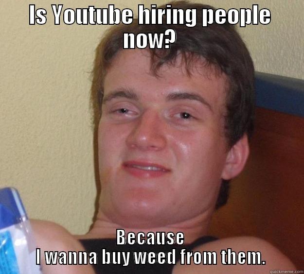 IS YOUTUBE HIRING PEOPLE NOW? BECAUSE I WANNA BUY WEED FROM THEM. 10 Guy