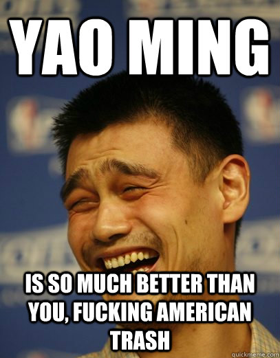 YAO MING IS SO MUCH BETTER THAN YOU, FUCKING AMERICAN TRASH  Yao Ming