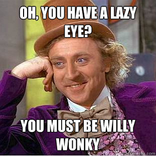 Oh, you have a lazy eye? You must be Willy Wonky  Creepy Wonka