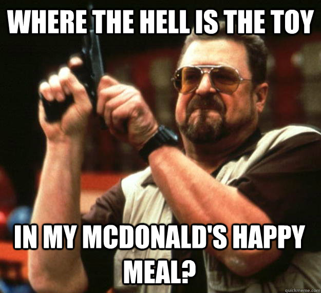 Where the hell is the toy in my McDonald's happy meal?  Angry Walter