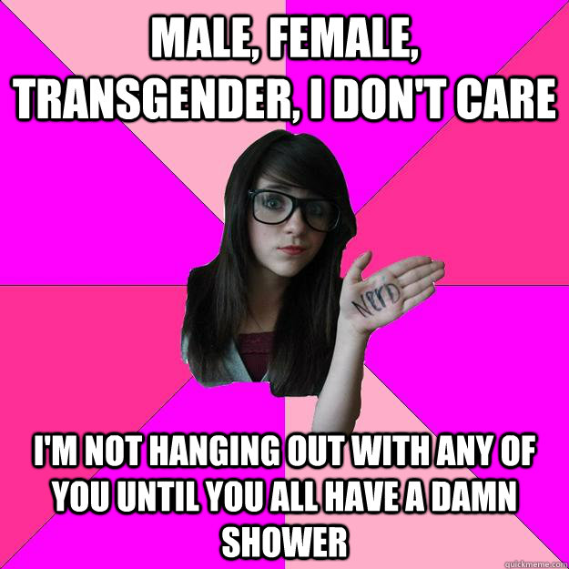 Male, female, transgender, I don't care I'm not hanging out with any of you until you all have a damn shower - Male, female, transgender, I don't care I'm not hanging out with any of you until you all have a damn shower  Idiot Nerd Girl